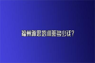 福州雅思培训班多少钱？