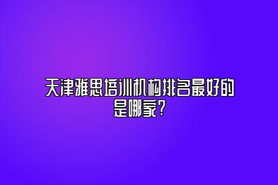 天津雅思培训机构排名最好的是哪家?