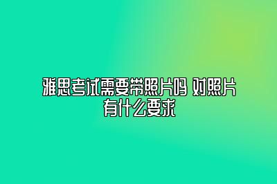 雅思考试需要带照片吗 对照片有什么要求