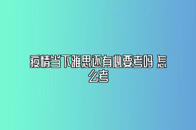 疫情当下雅思还有必要考吗 怎么考