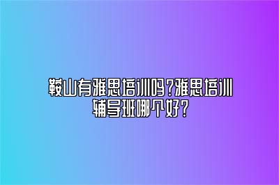 鞍山有雅思培训吗？雅思培训辅导班哪个好？