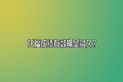 托福成绩有效期是多久？