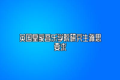 英国皇家音乐学院研究生雅思要求