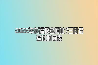 2022年托福报考网址？三月份考试时间表