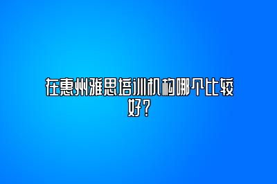 在惠州雅思培训机构哪个比较好？