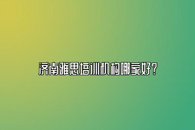 济南雅思培训机构哪家好？