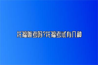 托福难考吗?托福考试有几种