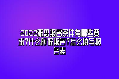 2022雅思报名条件有哪些要求？什么时候报名？怎么填写报名表