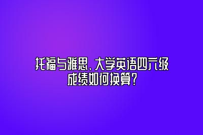 托福与雅思、大学英语四六级成绩如何换算？
