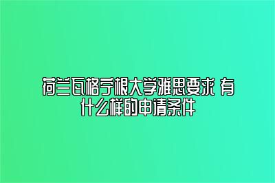 荷兰瓦格宁根大学雅思要求 有什么样的申请条件