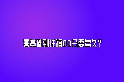 零基础到托福80分要多久？