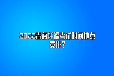 2022青海托福考试时间地点安排？