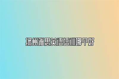 扬州雅思英语培训哪个好