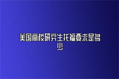 美国高校研究生托福要求是多少