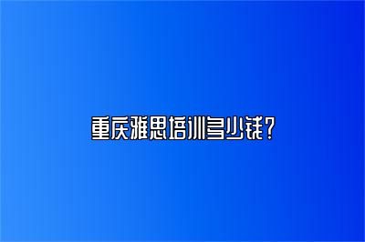 重庆雅思培训多少钱？