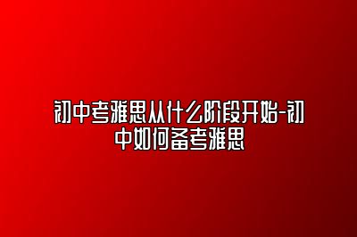 初中考雅思从什么阶段开始-初中如何备考雅思