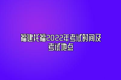 福建托福2022年考试时间及考试地点