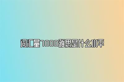 词汇量7000雅思是什么水平