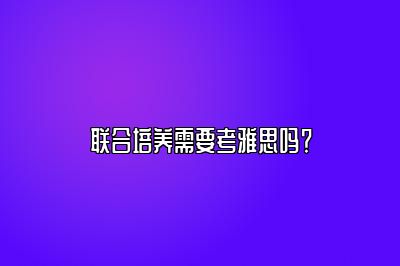 联合培养需要考雅思吗？