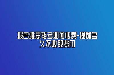 报名雅思转考如何收费-提前多久不收取费用