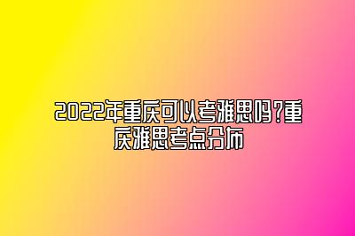 2022年重庆可以考雅思吗？重庆雅思考点分布