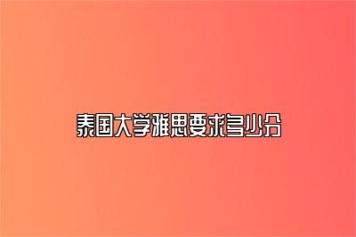 泰国大学雅思要求多少分