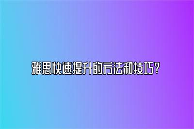 雅思快速提升的方法和技巧? 