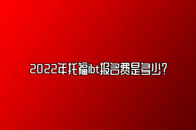 2022年托福ibt报名费是多少？