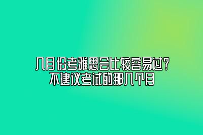 几月份考雅思会比较容易过？不建议考试的那几个月