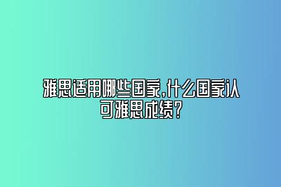 雅思适用哪些国家,什么国家认可雅思成绩？