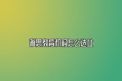 雅思教育机构怎么选址