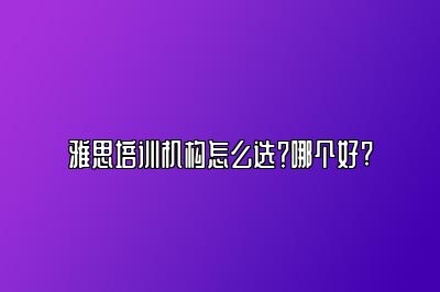 雅思培训机构怎么选？哪个好?