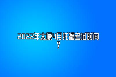 2022年太原4月托福考试时间？