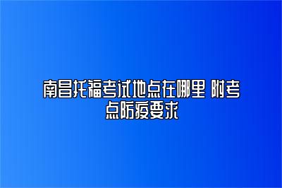 南昌托福考试地点在哪里 附考点防疫要求