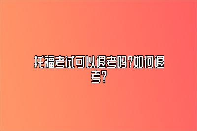 托福考试可以退考吗？如何退考？