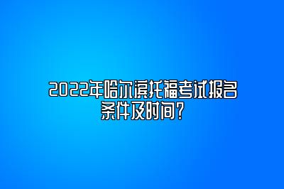 2022年哈尔滨托福考试报名条件及时间？