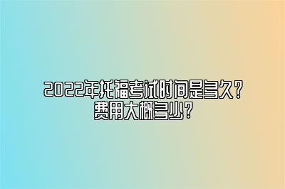 2022年托福考试时间是多久？费用大概多少?