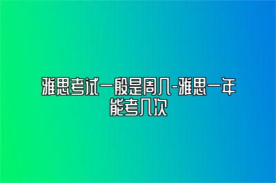 雅思考试一般是周几-雅思一年能考几次