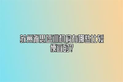 苏州雅思培训机构有哪些比较便宜的？