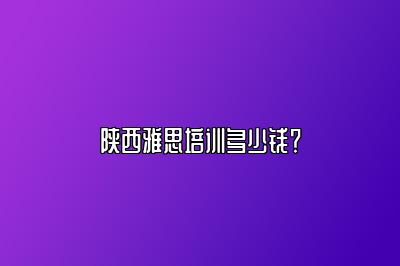 陕西雅思培训多少钱？