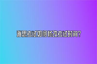 雅思考试如何修改考试时间？