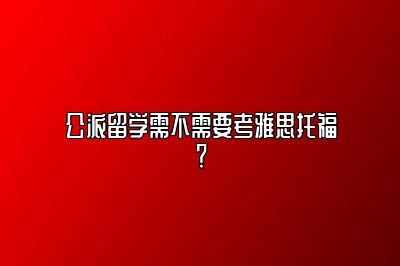 公派留学需不需要考雅思托福？