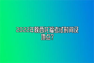 2022年陕西托福考试时间及地点？