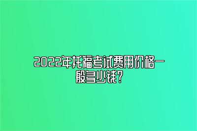 2022年托福考试费用价格一般多少钱？