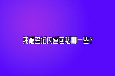 托福考试内容包括哪一些？