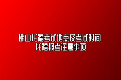 佛山托福考试地点及考试时间 托福报考注意事项