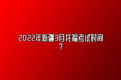 2022年新疆3月托福考试时间？