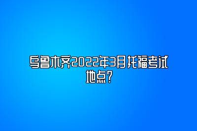 乌鲁木齐2022年3月托福考试地点？