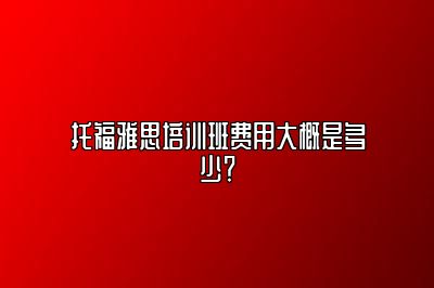 托福雅思培训班费用大概是多少？