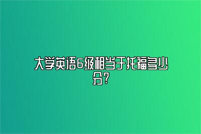 大学英语6级相当于托福多少分?